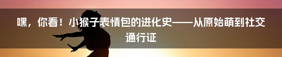 嘿,你看!小猴子表情包的进化史——从原始萌到社交通行证