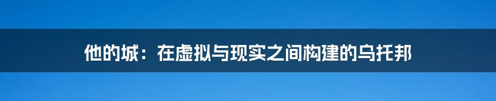 他的城:在虚拟与现实之间构建的乌托邦