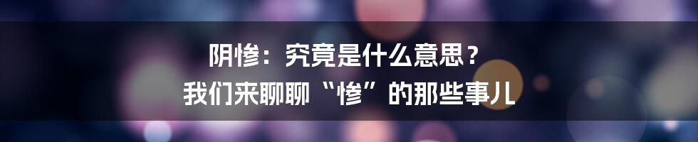 阴惨:究竟是什么意思? 我们来聊聊“惨”的那些事儿
