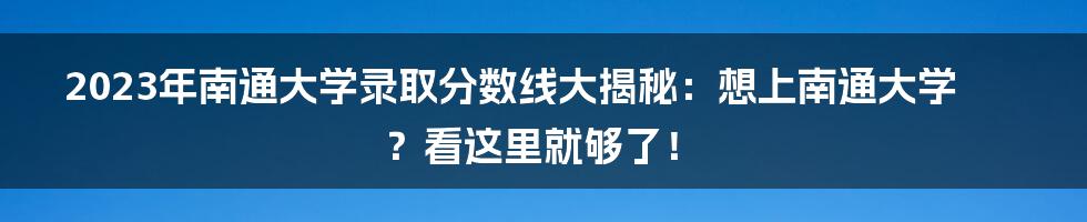 2023年南通大学录取分数线大揭秘:想上南通大学?看这里就够了!