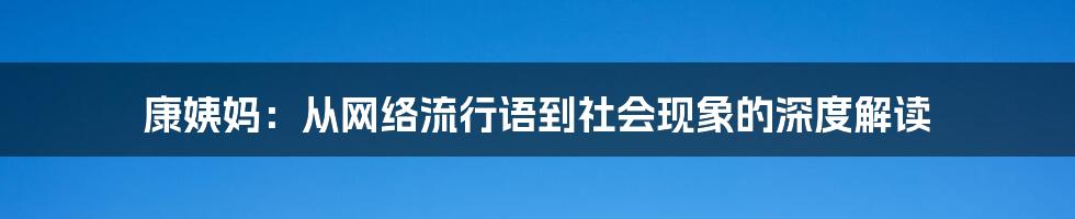 康姨妈:从网络流行语到社会现象的深度解读