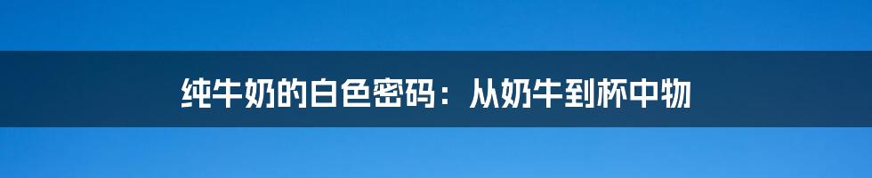 纯牛奶的白色密码：从奶牛到杯中物
