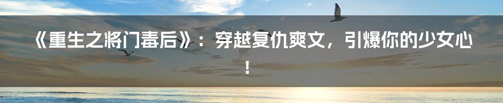 《重生之将门毒后》：穿越复仇爽文，引爆你的少女心！