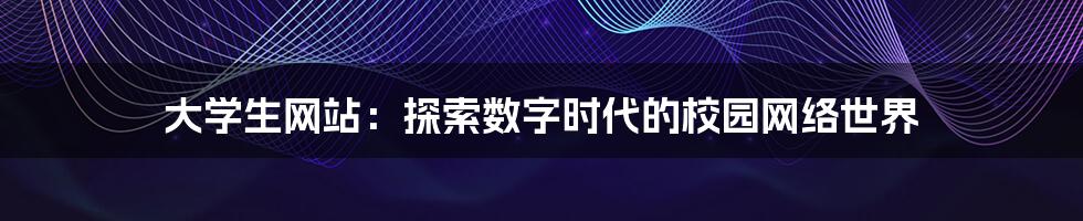 大学生网站:探索数字时代的校园网络世界