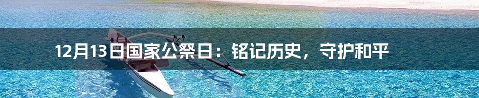 12月13日国家公祭日：铭记历史，守护和平
