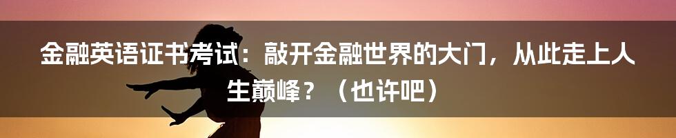金融英语证书考试：敲开金融世界的大门，从此走上人生巅峰？（也许吧）