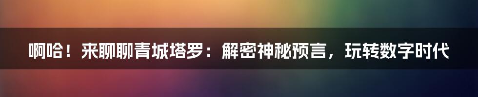 啊哈！来聊聊青城塔罗：解密神秘预言，玩转数字时代