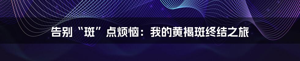 告别“斑”点烦恼:我的黄褐斑终结之旅