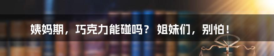 姨妈期,巧克力能碰吗? 姐妹们,别怕!