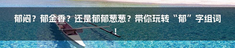 郁闷？郁金香？还是郁郁葱葱？带你玩转“郁”字组词！