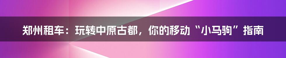 郑州租车:玩转中原古都,你的移动“小马驹”指南