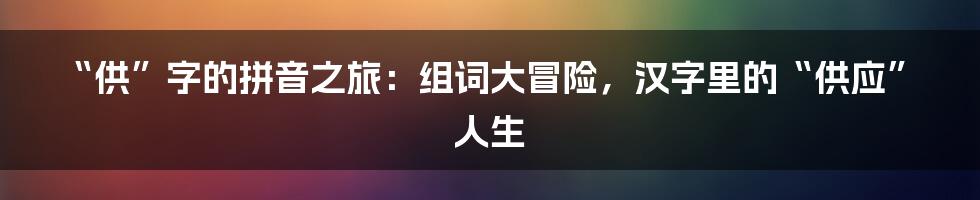 “供”字的拼音之旅:组词大冒险,汉字里的“供应”人生