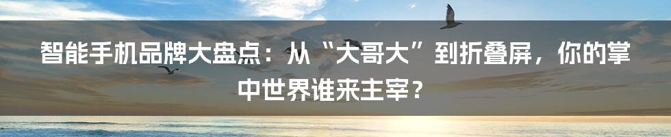 智能手机品牌大盘点：从“大哥大”到折叠屏，你的掌中世界谁来主宰？