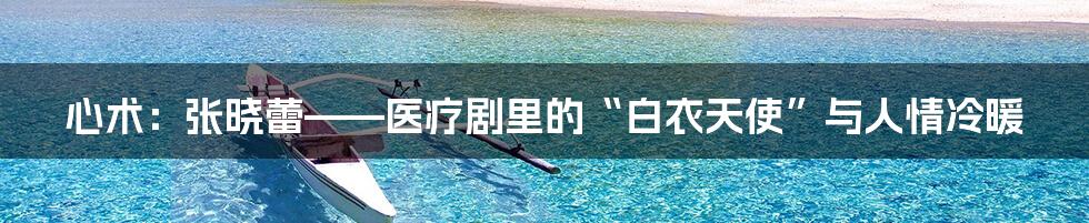 心术：张晓蕾——医疗剧里的“白衣天使”与人情冷暖