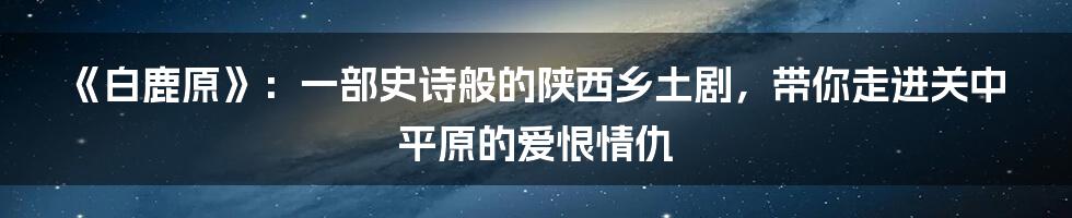 《白鹿原》：一部史诗般的陕西乡土剧，带你走进关中平原的爱恨情仇