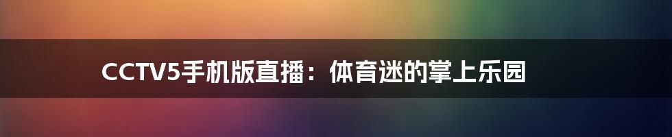 CCTV5手机版直播：体育迷的掌上乐园