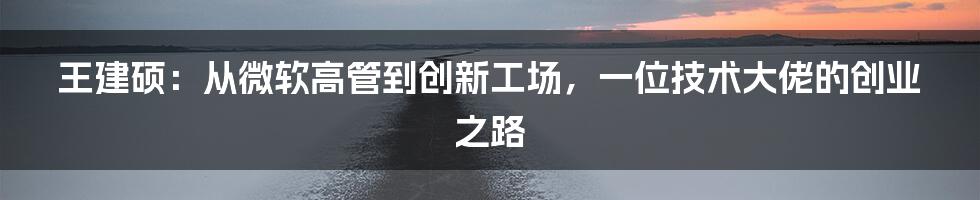 王建硕：从微软高管到创新工场，一位技术大佬的创业之路