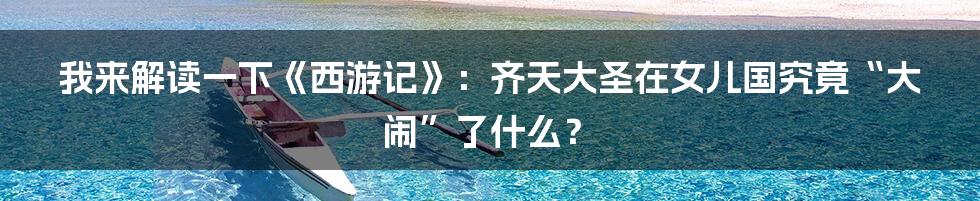 我来解读一下《西游记》：齐天大圣在女儿国究竟“大闹”了什么？