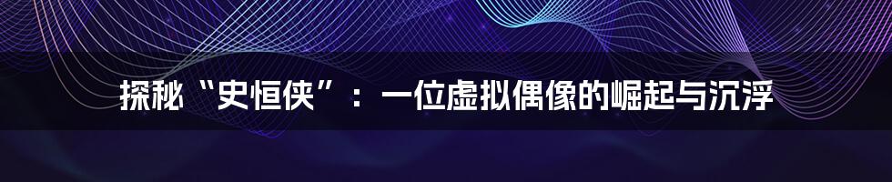 探秘“史恒侠”:一位虚拟偶像的崛起与沉浮