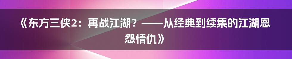 《东方三侠2:再战江湖?——从经典到续集的江湖恩怨情仇》