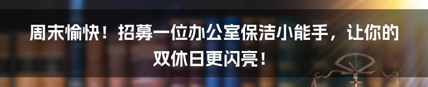 周末愉快!招募一位办公室保洁小能手,让你的双休日更闪亮!