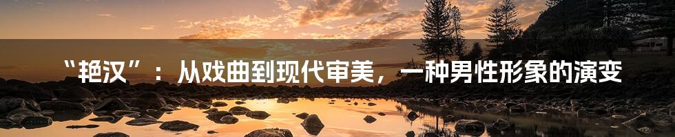 “艳汉”：从戏曲到现代审美，一种男性形象的演变