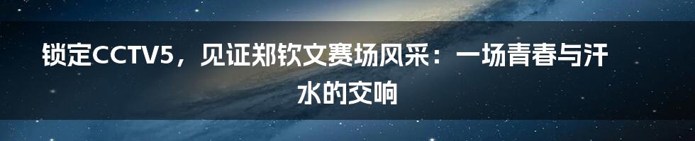 锁定CCTV5，见证郑钦文赛场风采：一场青春与汗水的交响