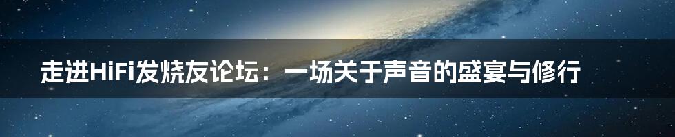 走进HiFi发烧友论坛:一场关于声音的盛宴与修行