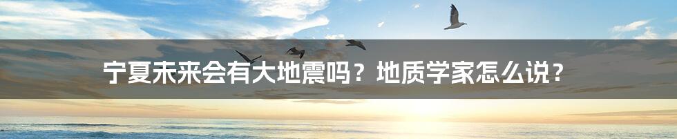 宁夏未来会有大地震吗？地质学家怎么说？