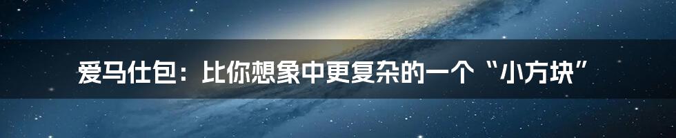爱马仕包：比你想象中更复杂的一个“小方块”