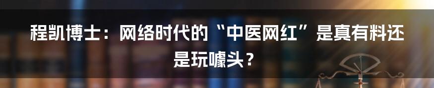程凯博士：网络时代的“中医网红”是真有料还是玩噱头？