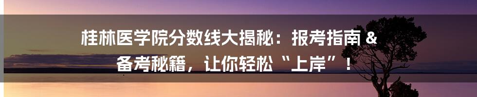 桂林医学院分数线大揭秘:报考指南 & 备考秘籍,让你轻松“上岸”!