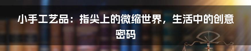小手工艺品:指尖上的微缩世界,生活中的创意密码