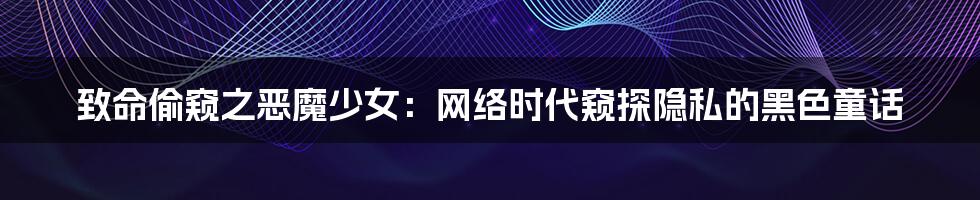 致命偷窥之恶魔少女:网络时代窥探隐私的黑色童话