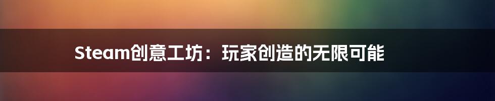 Steam创意工坊：玩家创造的无限可能