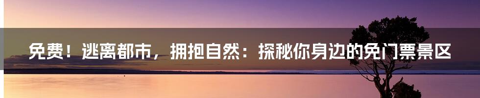 免费！逃离都市，拥抱自然：探秘你身边的免门票景区