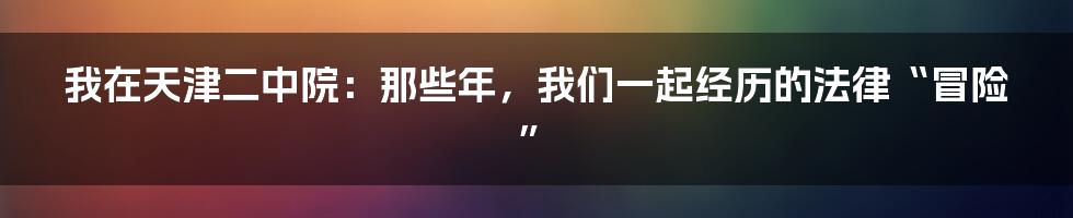 我在天津二中院：那些年，我们一起经历的法律“冒险”