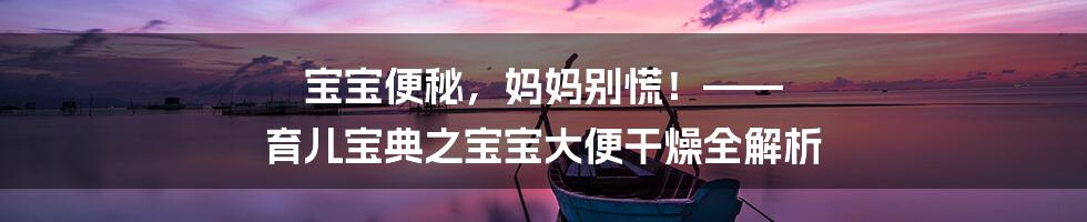 宝宝便秘，妈妈别慌！—— 育儿宝典之宝宝大便干燥全解析