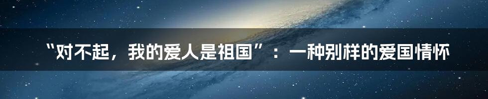 “对不起,我的爱人是祖国”:一种别样的爱国情怀