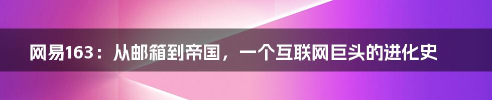 网易163：从邮箱到帝国，一个互联网巨头的进化史