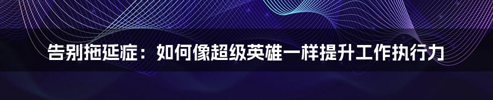 告别拖延症:如何像超级英雄一样提升工作执行力