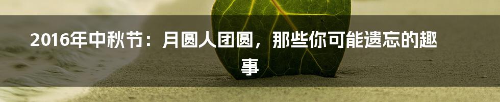 2016年中秋节:月圆人团圆,那些你可能遗忘的趣事
