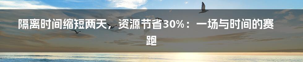 隔离时间缩短两天，资源节省30%：一场与时间的赛跑