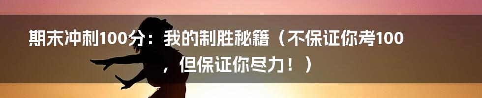 期末冲刺100分:我的制胜秘籍(不保证你考100,但保证你尽力!)