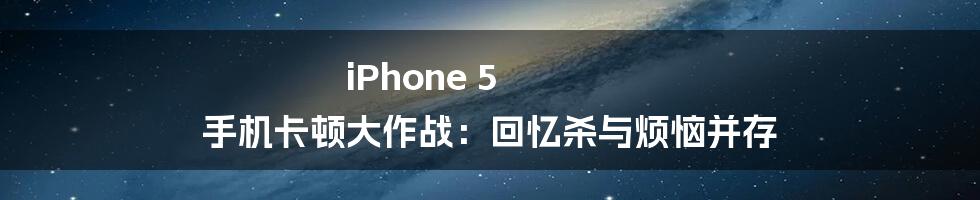 iPhone 5 手机卡顿大作战：回忆杀与烦恼并存