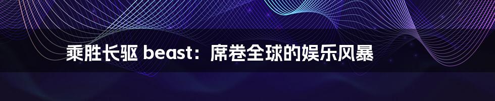 乘胜长驱 beast：席卷全球的娱乐风暴