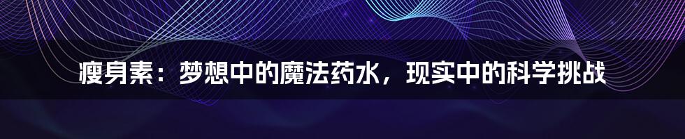 瘦身素：梦想中的魔法药水，现实中的科学挑战