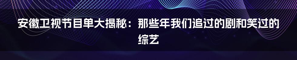 安徽卫视节目单大揭秘:那些年我们追过的剧和笑过的综艺