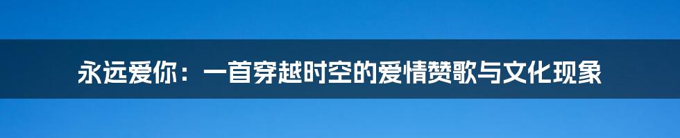 永远爱你：一首穿越时空的爱情赞歌与文化现象