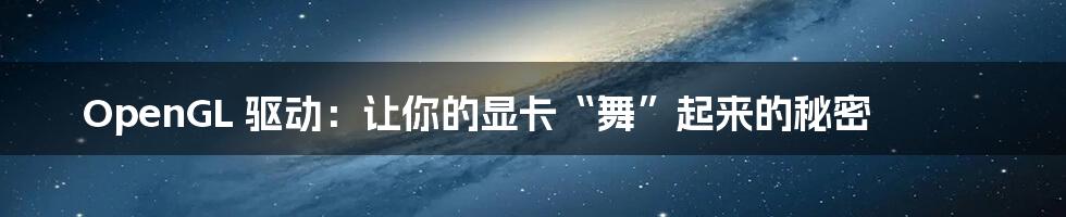 OpenGL 驱动：让你的显卡“舞”起来的秘密